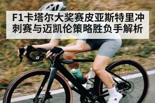 F1卡塔尔大奖赛皮亚斯特里冲刺赛与迈凯伦策略胜负手解析